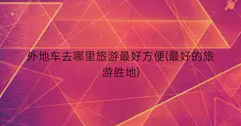 外地车去哪里旅游最好方便(最好的旅游胜地)