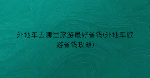 外地车去哪里旅游最好省钱(外地车旅游省钱攻略)