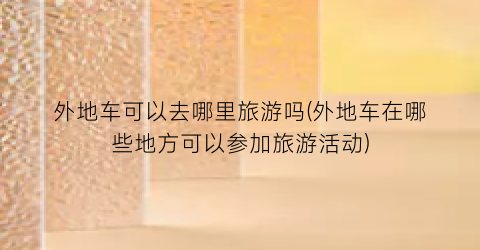 外地车可以去哪里旅游吗(外地车在哪些地方可以参加旅游活动)