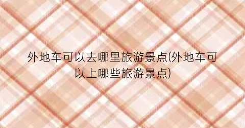 外地车可以去哪里旅游景点(外地车可以上哪些旅游景点)