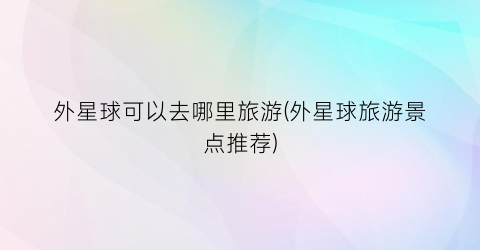 外星球可以去哪里旅游(外星球旅游景点推荐)