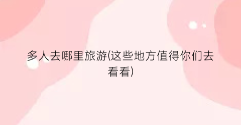 多人去哪里旅游(这些地方值得你们去看看)
