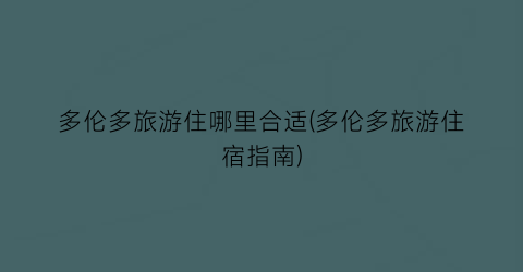 多伦多旅游住哪里合适(多伦多旅游住宿指南)