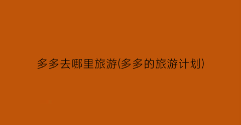 多多去哪里旅游(多多的旅游计划)