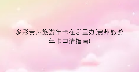 多彩贵州旅游年卡在哪里办(贵州旅游年卡申请指南)