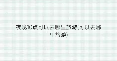 夜晚10点可以去哪里旅游(可以去哪里旅游)