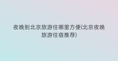 夜晚到北京旅游住哪里方便(北京夜晚旅游住宿推荐)
