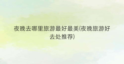 夜晚去哪里旅游最好最美(夜晚旅游好去处推荐)