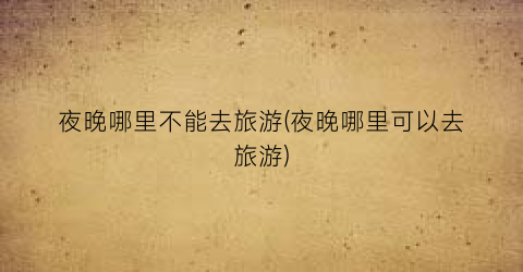 夜晚哪里不能去旅游(夜晚哪里可以去旅游)