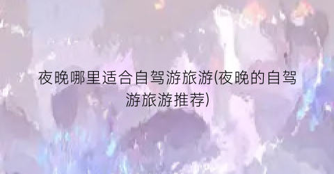 夜晚哪里适合自驾游旅游(夜晚的自驾游旅游推荐)