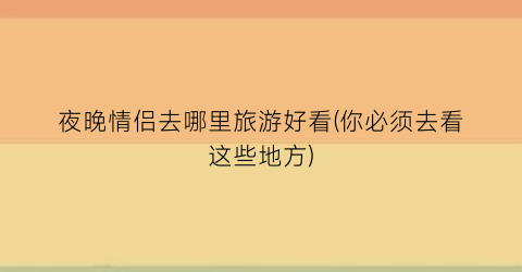 夜晚情侣去哪里旅游好看(你必须去看这些地方)