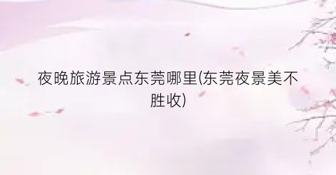 夜晚旅游景点东莞哪里(东莞夜景美不胜收)