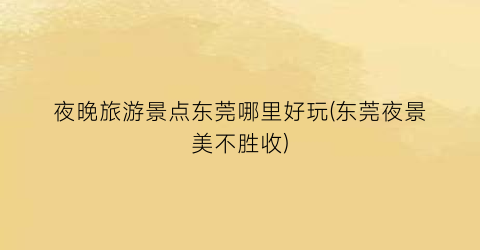 夜晚旅游景点东莞哪里好玩(东莞夜景美不胜收)