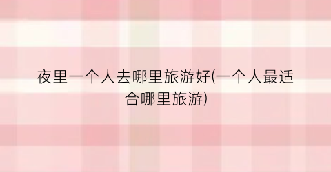 夜里一个人去哪里旅游好(一个人最适合哪里旅游)