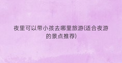 夜里可以带小孩去哪里旅游(适合夜游的景点推荐)