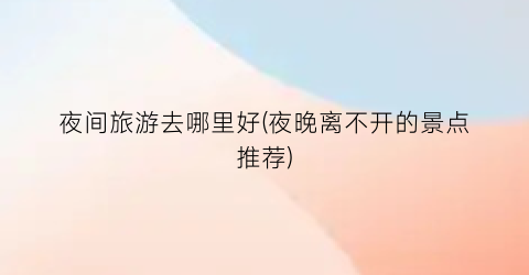 夜间旅游去哪里好(夜晚离不开的景点推荐)