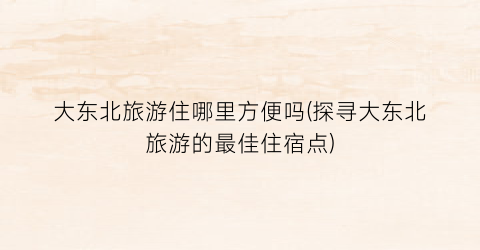 大东北旅游住哪里方便吗(探寻大东北旅游的最佳住宿点)