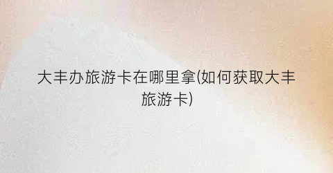大丰办旅游卡在哪里拿(如何获取大丰旅游卡)