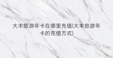 大丰旅游年卡在哪里充值(大丰旅游年卡的充值方式)