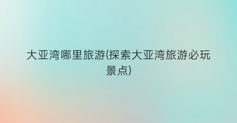 大亚湾哪里旅游(探索大亚湾旅游必玩景点)