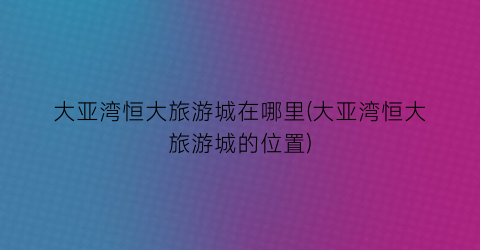 大亚湾恒大旅游城在哪里(大亚湾恒大旅游城的位置)