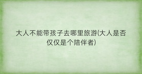 大人不能带孩子去哪里旅游(大人是否仅仅是个陪伴者)