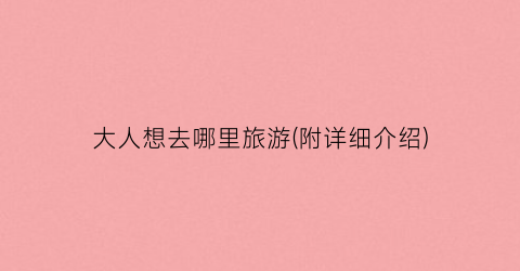 大人想去哪里旅游(附详细介绍)