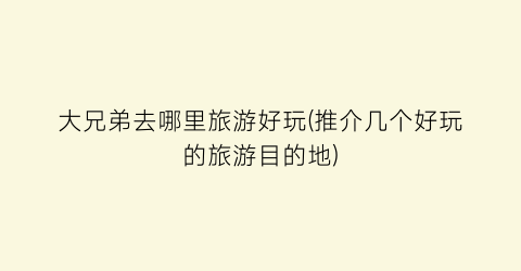 大兄弟去哪里旅游好玩(推介几个好玩的旅游目的地)