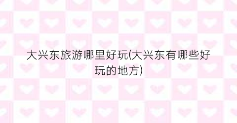 大兴东旅游哪里好玩(大兴东有哪些好玩的地方)