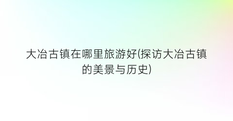 大冶古镇在哪里旅游好(探访大冶古镇的美景与历史)