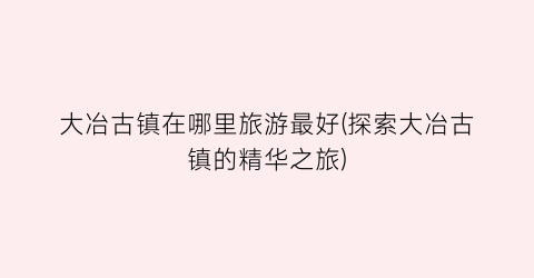 大冶古镇在哪里旅游最好(探索大冶古镇的精华之旅)