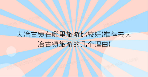 大冶古镇在哪里旅游比较好(推荐去大冶古镇旅游的几个理由)