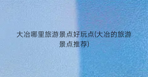 大冶哪里旅游景点好玩点(大冶的旅游景点推荐)