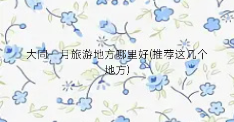 大同一月旅游地方哪里好(推荐这几个地方)