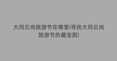 大同云岗旅游节在哪里(寻找大同云岗旅游节的藏宝图)