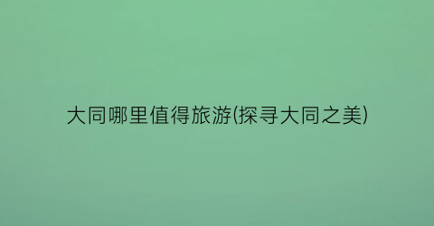 大同哪里值得旅游(探寻大同之美)