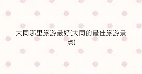 大同哪里旅游最好(大同的最佳旅游景点)
