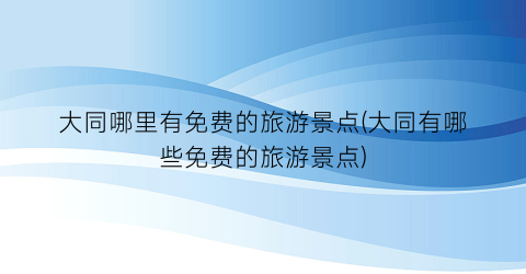 大同哪里有免费的旅游景点(大同有哪些免费的旅游景点)