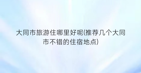 大同市旅游住哪里好呢(推荐几个大同市不错的住宿地点)