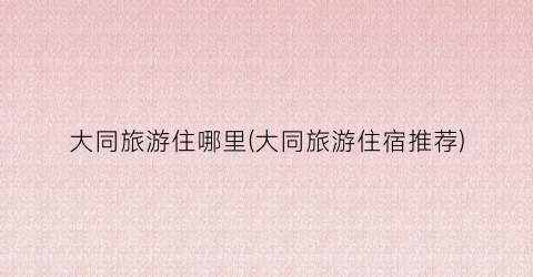 大同旅游住哪里(大同旅游住宿推荐)