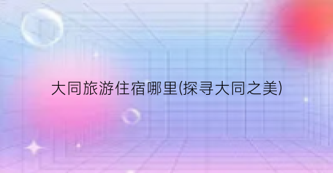 大同旅游住宿哪里(探寻大同之美)