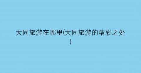 大同旅游在哪里(大同旅游的精彩之处)