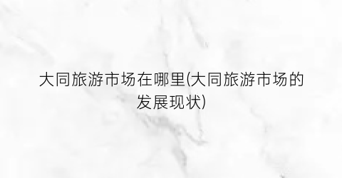 大同旅游市场在哪里(大同旅游市场的发展现状)