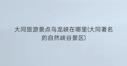 大同旅游景点乌龙峡在哪里(大同著名的自然峡谷景区)