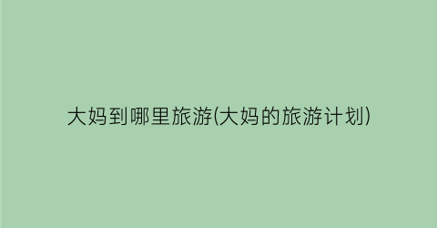 大妈到哪里旅游(大妈的旅游计划)