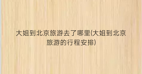 大姐到北京旅游去了哪里(大姐到北京旅游的行程安排)