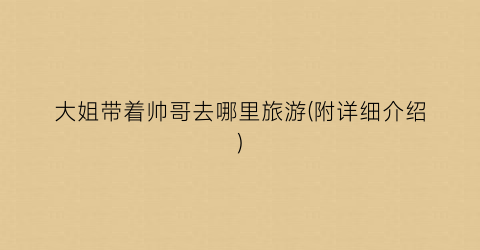 大姐带着帅哥去哪里旅游(附详细介绍)