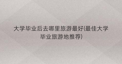 大学毕业后去哪里旅游最好(最佳大学毕业旅游地推荐)