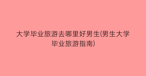 大学毕业旅游去哪里好男生(男生大学毕业旅游指南)