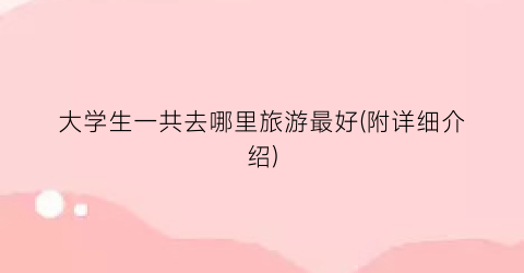 大学生一共去哪里旅游最好(附详细介绍)